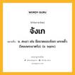 จังเก หมายถึงอะไร?, คำในภาษาไทย จังเก หมายถึง น. สะเอว เช่น มือนวดแนบจังเก แกะพลิ้ว. (โคลงพระยาตรัง). (ข. จงฺเกะ).