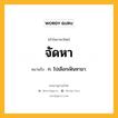 จัดหา หมายถึงอะไร?, คำในภาษาไทย จัดหา หมายถึง ก. ไปเลือกเฟ้นหามา.