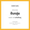 จับกลุ่ม หมายถึงอะไร?, คำในภาษาไทย จับกลุ่ม หมายถึง ก. รวมกันเป็นหมู่.