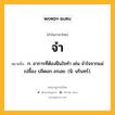 จำ หมายถึงอะไร?, คำในภาษาไทย จำ หมายถึง ก. อาการที่ต้องฝืนใจทํา เช่น จำใจจากแม่เปลื้อง ปลิดอก อรเอย. (นิ. นรินทร์).