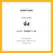 จ่ง หมายถึงอะไร?, คำในภาษาไทย จ่ง หมายถึง (กลอน) ว. จง.