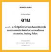 ฉาน หมายถึงอะไร?, คำในภาษาไทย ฉาน หมายถึง น. ชื่อรัฐหนึ่งทางภาคตะวันออกเฉียงเหนือของประเทศพม่า ติดต่อกับทางภาคเหนือของประเทศไทย, ไทยใหญ่ ก็เรียก.