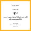 ฉุบ หมายถึงอะไร?, คำในภาษาไทย ฉุบ หมายถึง ว. อาการที่แทงเข้าไปโดยเร็ว เช่น เขาใช้เหล็กแหลมแทงฉุบเข้าไป.