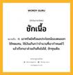 ชักเนื้อ หมายถึงอะไร?, คำในภาษาไทย ชักเนื้อ หมายถึง ก. เอาทรัพย์หรือผลประโยชน์ของตนออกใช้ทดแทน, ใช้เงินเกินกว่าจํานวนที่เขากําหนดไว้ แล้วเรียกเอาส่วนเกินคืนไม่ได้, ชักทุนเดิม.