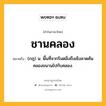 ชานคลอง หมายถึงอะไร?, คำในภาษาไทย ชานคลอง หมายถึง (กฎ) น. พื้นที่จากริมตลิ่งถึงเชิงลาดคันคลองขนานไปกับคลอง.