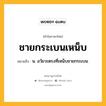 ชายกระเบนเหน็บ หมายถึงอะไร?, คำในภาษาไทย ชายกระเบนเหน็บ หมายถึง น. อวัยวะตรงที่เหน็บชายกระเบน.