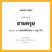 ชายครุย หมายถึงอะไร?, คำในภาษาไทย ชายครุย หมายถึง น. ชายผ้าที่เป็นเส้น ๆ, ครุย ก็ว่า.