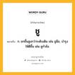 ชู หมายถึงอะไร?, คำในภาษาไทย ชู หมายถึง ก. ยกขึ้นสูงกว่าระดับเดิม เช่น ชูมือ, บํารุงให้ดีขึ้น เช่น ชูกําลัง.