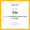 ช่วย หมายถึงอะไร?, คำในภาษาไทย ช่วย หมายถึง ก. ส่งเสริมเพื่อให้สําเร็จประโยชน์; ป้องกัน เช่น ช่วยไม่ได้.