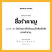 ซื้อรำคาญ หมายถึงอะไร?, คำในภาษาไทย ซื้อรำคาญ หมายถึง ก. เสียเงินตราหรือสิ่งของเป็นต้นเพื่อตัดความรําคาญ.