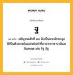 ฐ หมายถึงอะไร?, คำในภาษาไทย ฐ หมายถึง พยัญชนะตัวที่ ๑๖ นับเป็นพวกอักษรสูง ใช้เป็นตัวสะกดในแม่กดในคําที่มาจากภาษาบาลีและสันสกฤต เช่น รัฐ อัฐ.