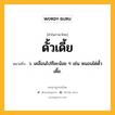 ดั้วเดี้ย หมายถึงอะไร?, คำในภาษาไทย ดั้วเดี้ย หมายถึง ว. เคลื่อนไปทีละน้อย ๆ เช่น หนอนไต่ดั้วเดี้ย.