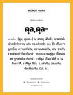 ดุล,ดุล- หมายถึงอะไร?, คำในภาษาไทย ดุล,ดุล- หมายถึง [ดุน, ดุนละ-] น. ตราชู, คันชั่ง, มาตราชั่งนํ้าหนักโบราณ เช่น ทองคําหนัก ๒๐ ชั่ง เรียกว่า ดุลหนึ่ง; ความเท่ากัน, ความเสมอกัน, เช่น รายรับรายจ่ายเท่ากัน เรียกว่า งบประมาณสู่ดุล; ชื่อกลุ่มดาวรูปคันชั่ง เรียกว่า ราศีดุล เป็นราศีที่ ๖ ในจักรราศี, ราศีตุล ก็ว่า. ว. เท่ากัน, เสมอกัน, ทัดเทียมกัน. (ป., ส.).