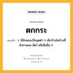 ตกกระ หมายถึงอะไร?, คำในภาษาไทย ตกกระ หมายถึง ว. มีลักษณะเป็นจุดดํา ๆ เล็กบ้างโตบ้างที่ผิวกายคน สัตว์ หรือสิ่งอื่น ๆ.