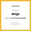 ตกขุย หมายถึงอะไร?, คำในภาษาไทย ตกขุย หมายถึง ก. ออกดอกเป็นเมล็ด (ใช้แก่ไม้ไผ่).