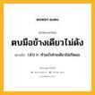 ตบมือข้างเดียวไม่ดัง หมายถึงอะไร?, คำในภาษาไทย ตบมือข้างเดียวไม่ดัง หมายถึง (สํา) ก. ทําอะไรฝ่ายเดียวไม่เกิดผล.