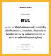 ตบะ หมายถึงอะไร?, คำในภาษาไทย ตบะ หมายถึง น. พิธีข่มกิเลสโดยทรมานตัว; การบําเพ็ญเพื่อให้กิเลสเบาบาง, การข่มกิเลส, เป็นธรรมข้อ ๑ ในทศพิธราชธรรม. (ดู ทศพิธราชธรรม). (ป., ส. ตป ว่า ความเพียรเครื่องเผาผลาญกิเลส).