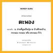 ตะพอง หมายถึงอะไร?, คำในภาษาไทย ตะพอง หมายถึง น. ส่วนที่นูนเป็นปุ่ม ๒ ข้างศีรษะช้าง, กระพอง กะพอง หรือ ตระพอง ก็ว่า.