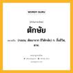 ตักษัย หมายถึงอะไร?, คำในภาษาไทย ตักษัย หมายถึง (กลอน; ตัดมาจาก ชีวิตักษัย) ก. สิ้นชีวิต, ตาย.