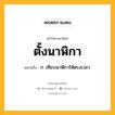 ตั้งนาฬิกา หมายถึงอะไร?, คำในภาษาไทย ตั้งนาฬิกา หมายถึง ก. เทียบนาฬิกาให้ตรงเวลา.