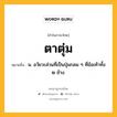 ตาตุ่ม หมายถึงอะไร?, คำในภาษาไทย ตาตุ่ม หมายถึง น. อวัยวะส่วนที่เป็นปุ่มกลม ๆ ที่ข้อเท้าทั้ง ๒ ข้าง.