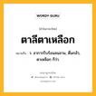 ตาลีตาเหลือก หมายถึงอะไร?, คำในภาษาไทย ตาลีตาเหลือก หมายถึง ว. อาการรีบร้อนลนลาน, ตื่นกลัว, ตาเหลือก ก็ว่า.