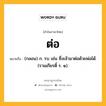 ต่อ หมายถึงอะไร?, คำในภาษาไทย ต่อ หมายถึง (กลอน) ก. รบ เช่น ซึ่งเจ้ามาต่อด้วยพ่อได้. (รามเกียรติ์ ร. ๑).