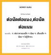 ต่อนัดต่อแนง,ต่อนัดต่อแนม หมายถึงอะไร?, คำในภาษาไทย ต่อนัดต่อแนง,ต่อนัดต่อแนม หมายถึง ก. ต่อราคาของเล็ก ๆ น้อย ๆ; เถียงเล็ก ๆ น้อย ๆ ไม่รู้จักจบ.