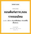 ถอนต้นก่นราก,ถอนรากถอนโคน หมายถึงอะไร?, คำในภาษาไทย ถอนต้นก่นราก,ถอนรากถอนโคน หมายถึง (สํา) ก. ทําลายให้ถึงต้นตอ, ทําลายให้สิ้นเสี้ยนหนาม.