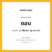 ถอบ หมายถึงอะไร?, คำในภาษาไทย ถอบ หมายถึง น. เห็ดถอบ. (ดู เผาะ ๒).