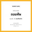 ถอยทัพ หมายถึงอะไร?, คำในภาษาไทย ถอยทัพ หมายถึง ก. ถอนทัพกลับ.