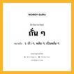 ถั่น ๆ หมายถึงอะไร?, คำในภาษาไทย ถั่น ๆ หมายถึง ว. เร็ว ๆ, พลัน ๆ; เป็นหลั่น ๆ.