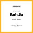 ถือกำเนิด หมายถึงอะไร?, คำในภาษาไทย ถือกำเนิด หมายถึง ก. เกิด.