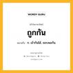 ถูกกัน หมายถึงอะไร?, คำในภาษาไทย ถูกกัน หมายถึง ก. เข้ากันได้, ชอบพอกัน.