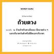 ถ้วยตวง หมายถึงอะไร?, คำในภาษาไทย ถ้วยตวง หมายถึง น. ถ้วยสําหรับตวงสิ่งของ มีขนาดต่าง ๆ บอกปริมาตรในตัวหรือมีขีดบอกปริมาตร.