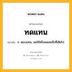 ทดแทน หมายถึงอะไร?, คำในภาษาไทย ทดแทน หมายถึง ก. ตอบแทน, ชดใช้หรือชดเชยสิ่งที่เสียไป.