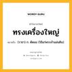 ทรงเครื่องใหญ่ หมายถึงอะไร?, คำในภาษาไทย ทรงเครื่องใหญ่ หมายถึง (ราชา) ก. ตัดผม (ใช้แก่พระเจ้าแผ่นดิน).