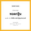 ทอดกฐิน หมายถึงอะไร?, คำในภาษาไทย ทอดกฐิน หมายถึง ก. ทําพิธีถวายผ้ากฐินแก่พระสงฆ์.