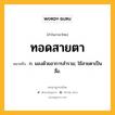 ทอดสายตา หมายถึงอะไร?, คำในภาษาไทย ทอดสายตา หมายถึง ก. มองด้วยอาการสํารวม; ใช้สายตาเป็นสื่อ.