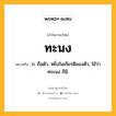 ทะนง หมายถึงอะไร?, คำในภาษาไทย ทะนง หมายถึง ก. ถือตัว, หยิ่งในเกียรติของตัว, ใช้ว่า ทระนง ก็มี.