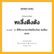 ทะลึ่งตึงตัง หมายถึงอะไร?, คำในภาษาไทย ทะลึ่งตึงตัง หมายถึง ก. มีกิริยามารยาทไม่เรียบร้อย ส่งเสียงเอะอะ.