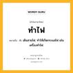 ทำไฟ หมายถึงอะไร?, คำในภาษาไทย ทำไฟ หมายถึง ก. เดินสายไฟ; ทําให้เกิดกระแสไฟ เช่น เครื่องทําไฟ.