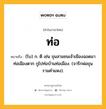 ท่อ หมายถึงอะไร?, คำในภาษาไทย ท่อ หมายถึง (โบ) ก. ตี เช่น ขุนสามชนเจ้าเมืองฉอดมาท่อเมืองตาก กูไปท่อบ้านท่อเมือง. (จารึกพ่อขุนรามคำแหง).