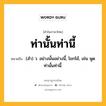 ท่านั้นท่านี้ หมายถึงอะไร?, คำในภาษาไทย ท่านั้นท่านี้ หมายถึง (สํา) ว. อย่างนั้นอย่างนี้, โยกโย้, เช่น พูดท่านั้นท่านี้.