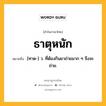 ธาตุหนัก หมายถึงอะไร?, คำในภาษาไทย ธาตุหนัก หมายถึง [ทาด-] ว. ที่ต้องกินยาถ่ายมาก ๆ จึงจะถ่าย.