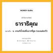 ธาราธิคุณ หมายถึงอะไร?, คำในภาษาไทย ธาราธิคุณ หมายถึง น. เกณฑ์นํ้าฝนซึ่งมากที่สุด (ของแต่ละปี).