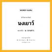 นงเยาว์ หมายถึงอะไร?, คำในภาษาไทย นงเยาว์ หมายถึง น. นางสาว.