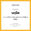 นฤมิต หมายถึงอะไร?, คำในภาษาไทย นฤมิต หมายถึง [นะรึ-] ก. สร้าง, แปลง, ทํา. (ส. นิรฺมิต; ป. นิมฺมิต).