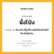 นั่งโป่ง หมายถึงอะไร?, คำในภาษาไทย นั่งโป่ง หมายถึง ก. นั่งบนห้างที่ผูกขึ้นบนต้นไม้คอยยิงสัตว์ที่มากินดินโป่ง.