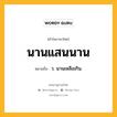 นานแสนนาน หมายถึงอะไร?, คำในภาษาไทย นานแสนนาน หมายถึง ว. นานเหลือเกิน.